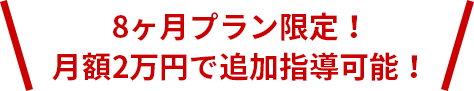 8ヶ月プラン限定!月額2万円で追加指導可能